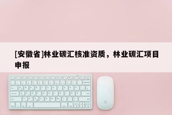 [安徽省]林業(yè)碳匯核準(zhǔn)資質(zhì)，林業(yè)碳匯項目申報