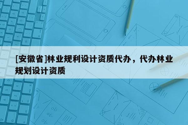 [安徽省]林業規利設計資質代辦，代辦林業規劃設計資質