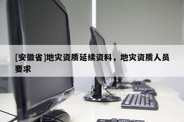 [安徽省]地災資質(zhì)延續(xù)資料，地災資質(zhì)人員要求