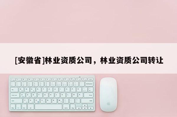 [安徽省]林業(yè)資質(zhì)公司，林業(yè)資質(zhì)公司轉(zhuǎn)讓