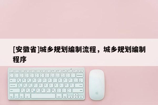 [安徽省]城鄉規劃編制流程，城鄉規劃編制程序