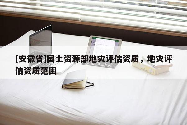 [安徽省]國土資源部地災評估資質，地災評估資質范圍