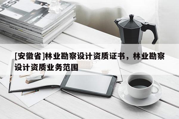 [安徽省]林業勘察設計資質證書，林業勘察設計資質業務范圍