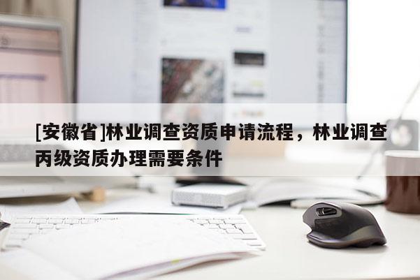 [安徽省]林業調查資質申請流程，林業調查丙級資質辦理需要條件