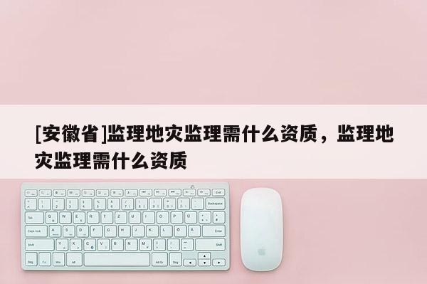 [安徽省]監理地災監理需什么資質，監理地災監理需什么資質