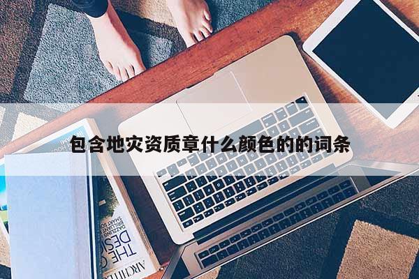 包含地災(zāi)資質(zhì)章什么顏色的的詞條