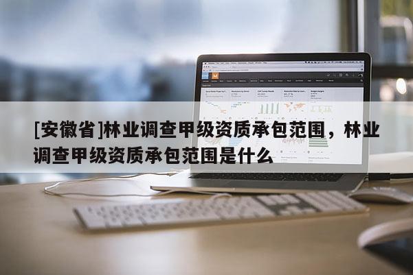 [安徽省]林業調查甲級資質承包范圍，林業調查甲級資質承包范圍是什么