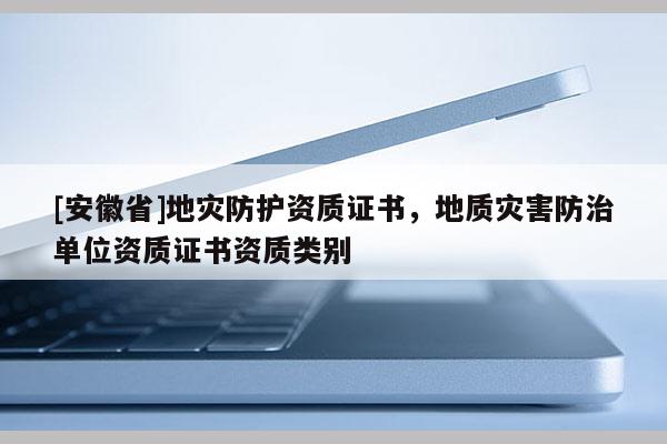 [安徽省]地災(zāi)防護(hù)資質(zhì)證書(shū)，地質(zhì)災(zāi)害防治單位資質(zhì)證書(shū)資質(zhì)類(lèi)別
