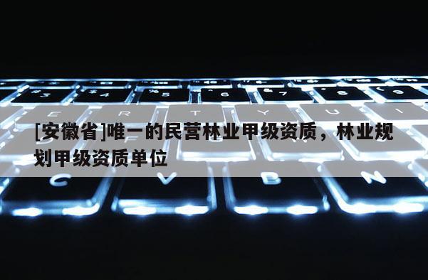 [安徽省]唯一的民營(yíng)林業(yè)甲級(jí)資質(zhì)，林業(yè)規(guī)劃甲級(jí)資質(zhì)單位