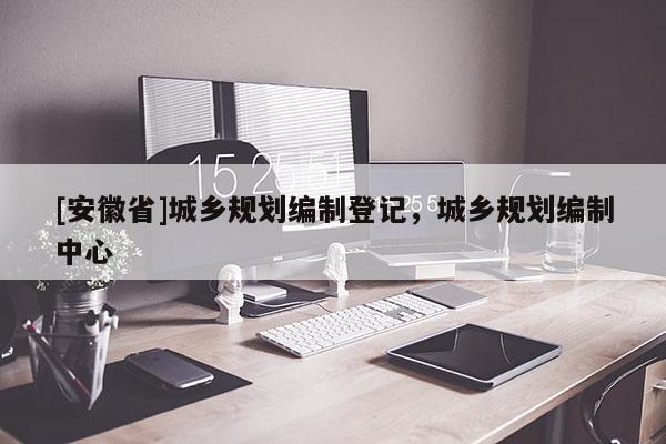 [安徽省]城鄉(xiāng)規(guī)劃編制登記，城鄉(xiāng)規(guī)劃編制中心