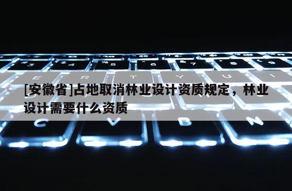 [安徽省]占地取消林業設計資質規定，林業設計需要什么資質