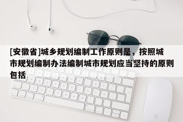 [安徽省]城鄉規劃編制工作原則是，按照城市規劃編制辦法編制城市規劃應當堅持的原則包括