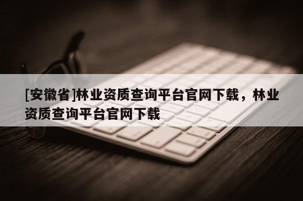 [安徽省]林業(yè)資質(zhì)查詢平臺官網(wǎng)下載，林業(yè)資質(zhì)查詢平臺官網(wǎng)下載