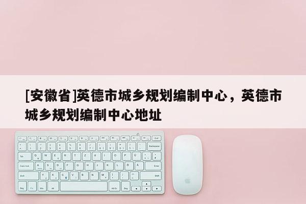 [安徽省]英德市城鄉規劃編制中心，英德市城鄉規劃編制中心地址