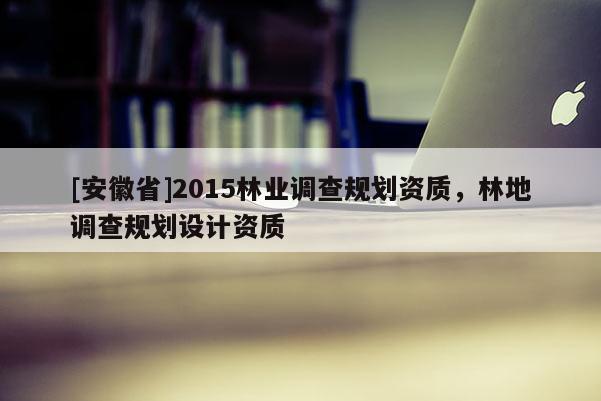 [安徽省]2015林業調查規劃資質，林地調查規劃設計資質