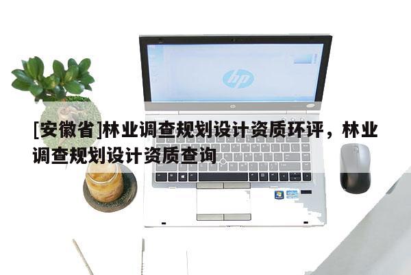 [安徽省]林業(yè)調(diào)查規(guī)劃設(shè)計(jì)資質(zhì)環(huán)評，林業(yè)調(diào)查規(guī)劃設(shè)計(jì)資質(zhì)查詢