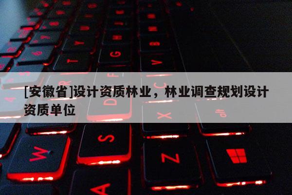 [安徽省]設計資質林業，林業調查規劃設計資質單位