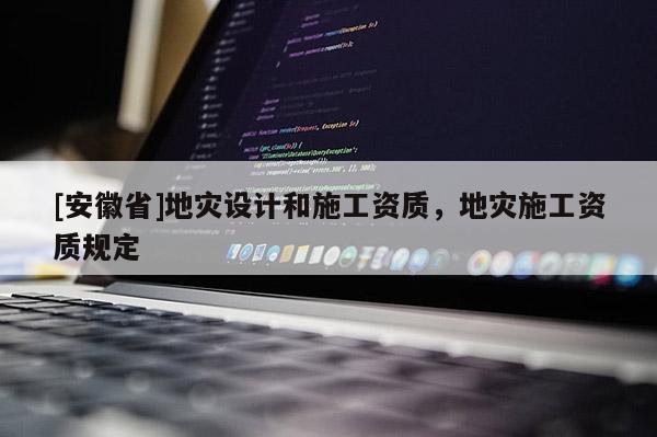 [安徽省]地災設計和施工資質，地災施工資質規定