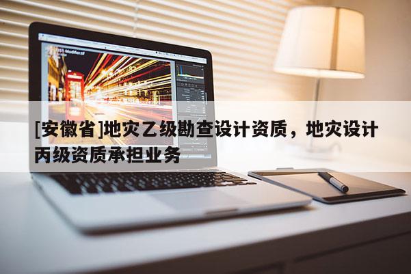 [安徽省]地災(zāi)乙級(jí)勘查設(shè)計(jì)資質(zhì)，地災(zāi)設(shè)計(jì)丙級(jí)資質(zhì)承擔(dān)業(yè)務(wù)