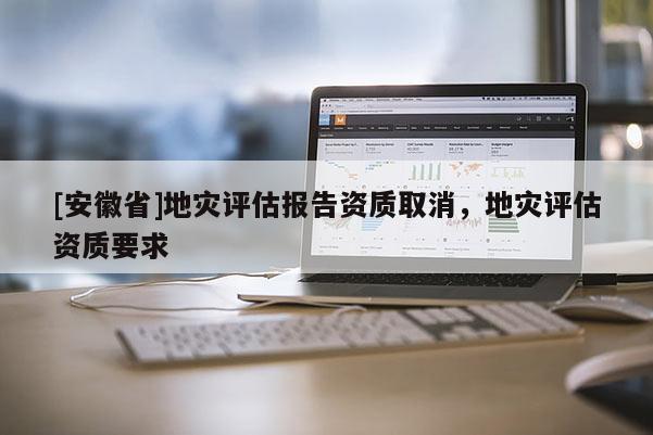 [安徽省]地災評估報告資質取消，地災評估資質要求