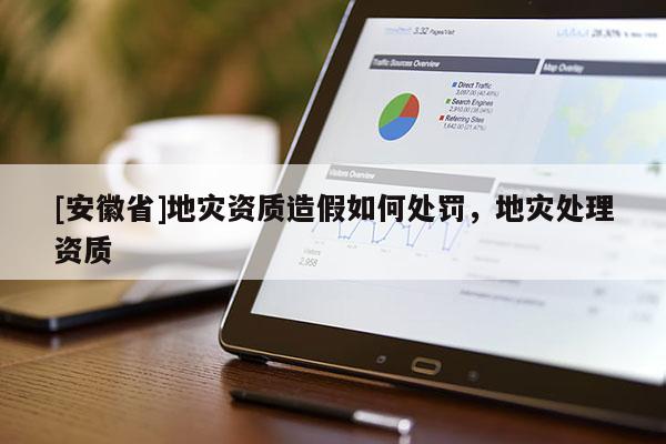 [安徽省]地災資質造假如何處罰，地災處理資質