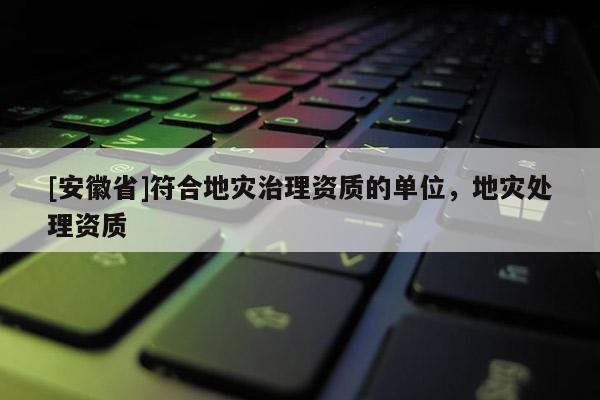 [安徽省]符合地災治理資質的單位，地災處理資質