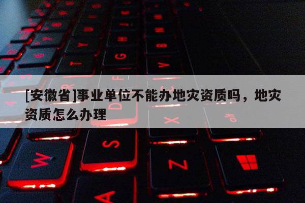[安徽省]事業單位不能辦地災資質嗎，地災資質怎么辦理