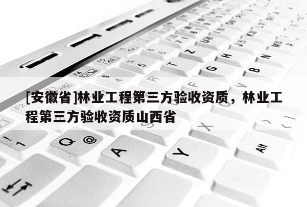 [安徽省]林業(yè)工程第三方驗收資質(zhì)，林業(yè)工程第三方驗收資質(zhì)山西省