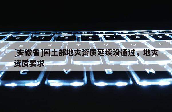 [安徽省]國土部地災資質延續沒通過，地災資質要求