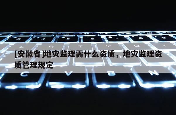 [安徽省]地災監理需什么資質，地災監理資質管理規定