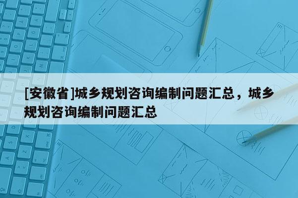 [安徽省]城鄉規劃咨詢編制問題匯總，城鄉規劃咨詢編制問題匯總