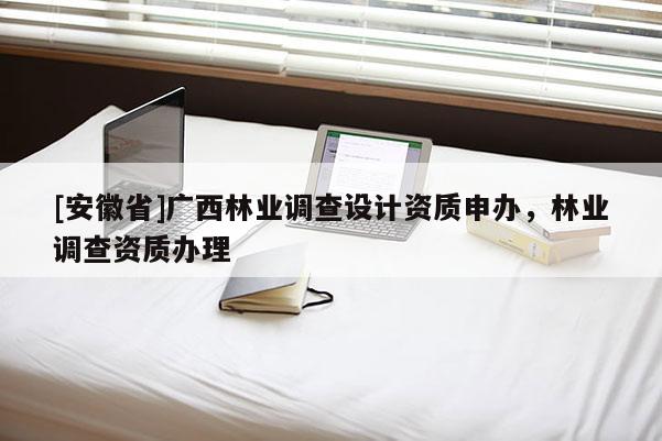 [安徽省]廣西林業調查設計資質申辦，林業調查資質辦理