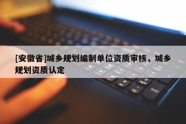 [安徽省]城鄉規劃編制單位資質審核，城鄉規劃資質認定
