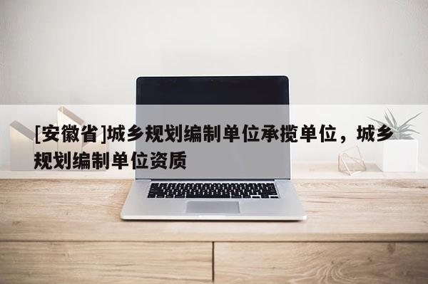 [安徽省]城鄉(xiāng)規(guī)劃編制單位承攬單位，城鄉(xiāng)規(guī)劃編制單位資質(zhì)