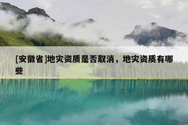 [安徽省]地災資質是否取消，地災資質有哪些