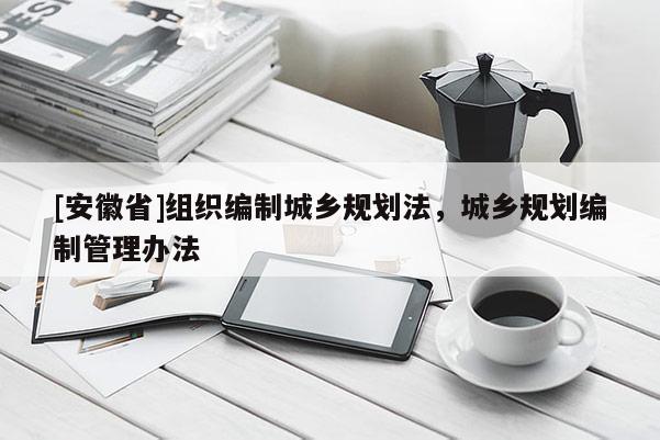[安徽省]組織編制城鄉規劃法，城鄉規劃編制管理辦法