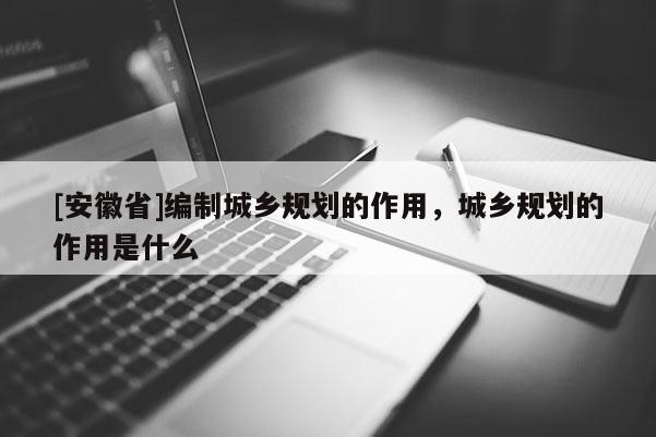 [安徽省]編制城鄉(xiāng)規(guī)劃的作用，城鄉(xiāng)規(guī)劃的作用是什么