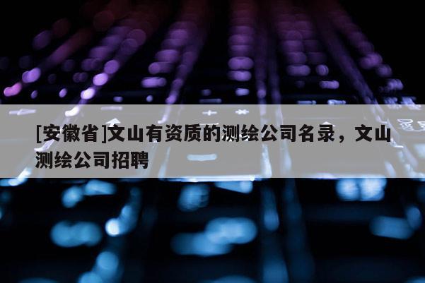 [安徽省]文山有資質(zhì)的測繪公司名錄，文山測繪公司招聘