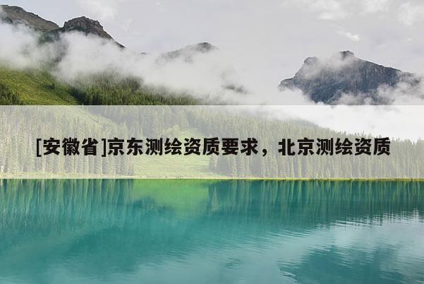 [安徽省]京東測繪資質要求，北京測繪資質