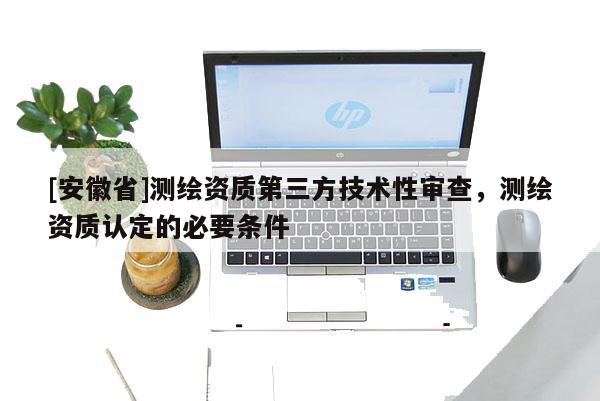 [安徽省]測繪資質第三方技術性審查，測繪資質認定的必要條件