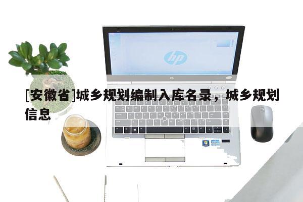 [安徽省]城鄉(xiāng)規(guī)劃編制入庫(kù)名錄，城鄉(xiāng)規(guī)劃信息