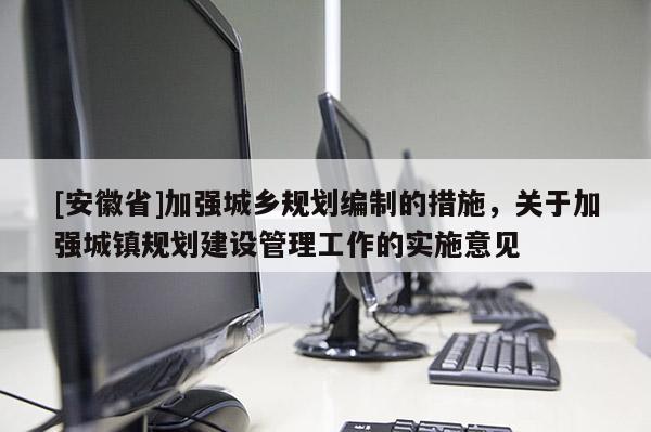 [安徽省]加強城鄉規劃編制的措施，關于加強城鎮規劃建設管理工作的實施意見