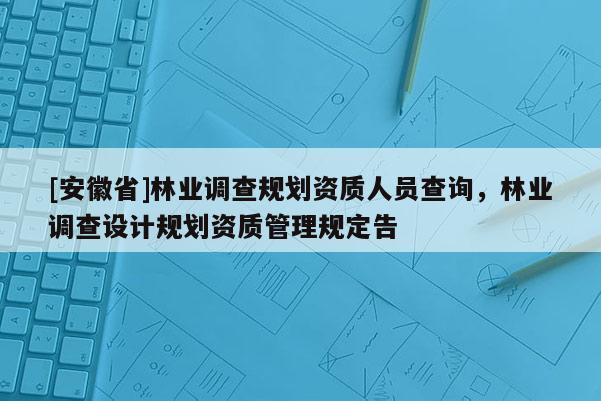 [安徽省]林業調查規劃資質人員查詢，林業調查設計規劃資質管理規定告
