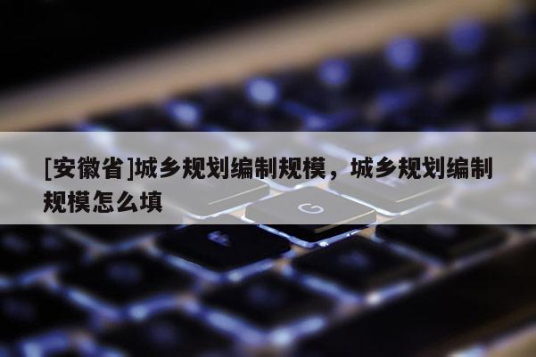 [安徽省]城鄉(xiāng)規(guī)劃編制規(guī)模，城鄉(xiāng)規(guī)劃編制規(guī)模怎么填