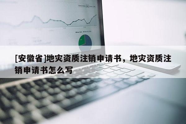 [安徽省]地災(zāi)資質(zhì)注銷(xiāo)申請(qǐng)書(shū)，地災(zāi)資質(zhì)注銷(xiāo)申請(qǐng)書(shū)怎么寫(xiě)