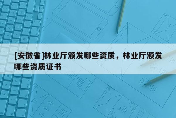 [安徽省]林業(yè)廳頒發(fā)哪些資質(zhì)，林業(yè)廳頒發(fā)哪些資質(zhì)證書