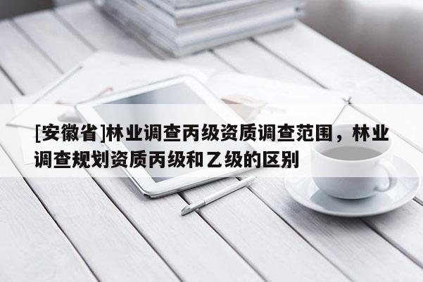 [安徽省]林業調查丙級資質調查范圍，林業調查規劃資質丙級和乙級的區別
