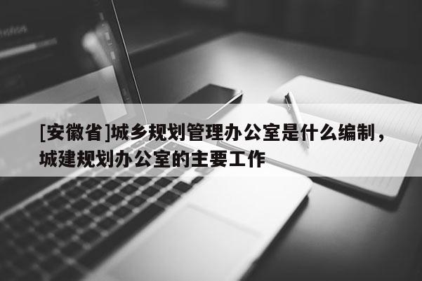 [安徽省]城鄉規劃管理辦公室是什么編制，城建規劃辦公室的主要工作