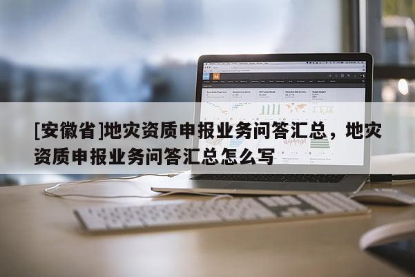 [安徽省]地災資質(zhì)申報業(yè)務問答匯總，地災資質(zhì)申報業(yè)務問答匯總怎么寫