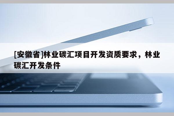 [安徽省]林業(yè)碳匯項(xiàng)目開發(fā)資質(zhì)要求，林業(yè)碳匯開發(fā)條件